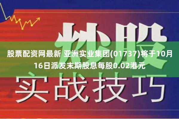 股票配资网最新 亚洲实业集团(01737)将于10月16日派发末期股息每股0.02港元