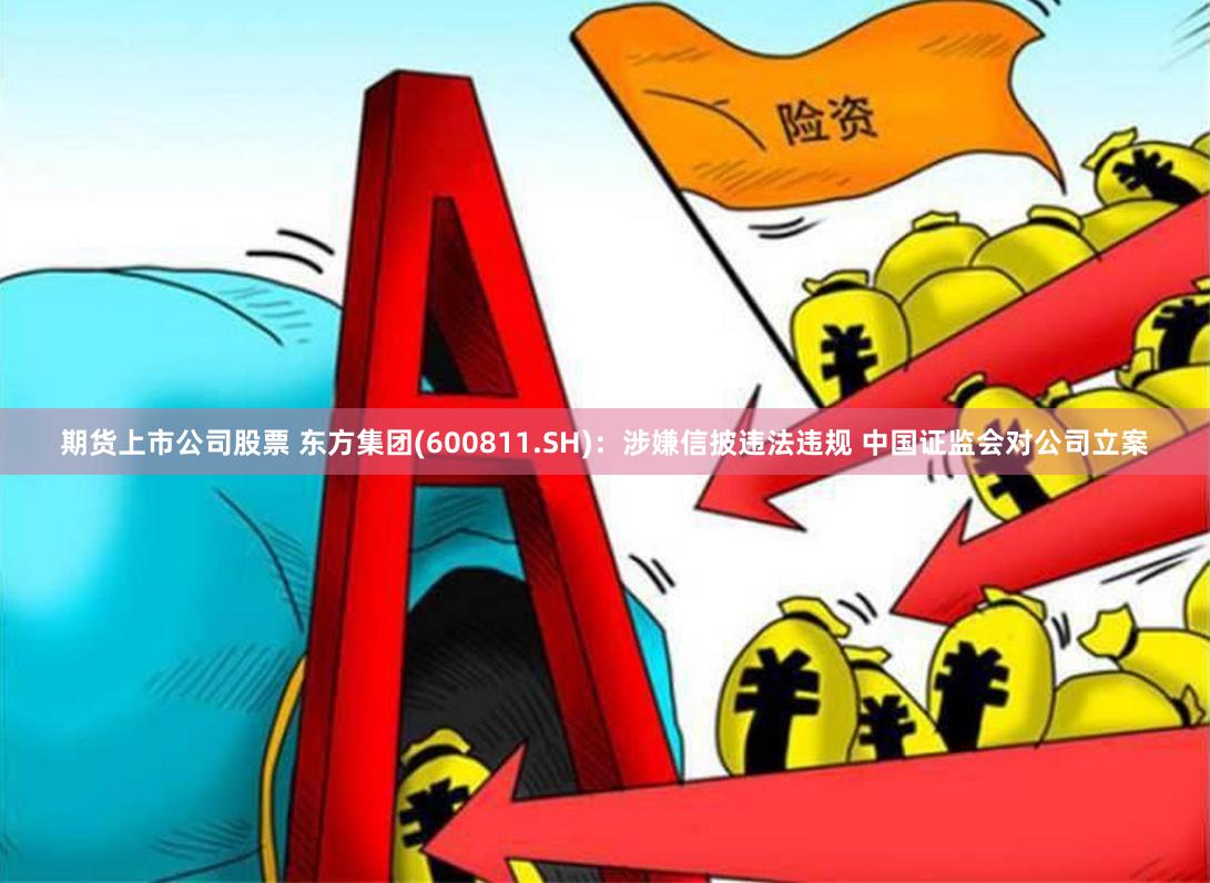 期货上市公司股票 东方集团(600811.SH)：涉嫌信披违法违规 中国证监会对公司立案