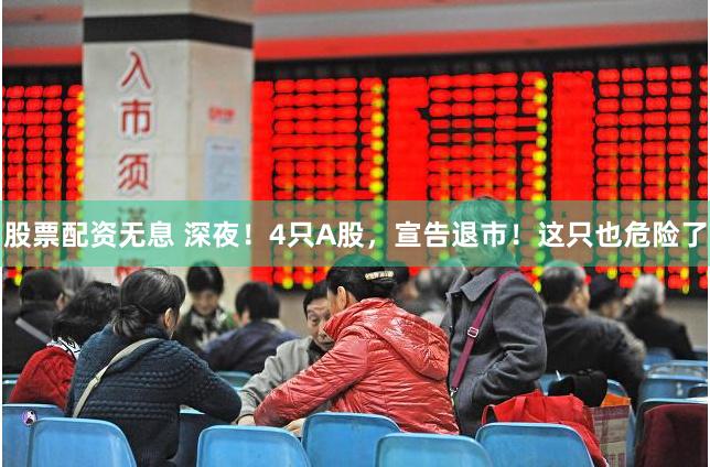 股票配资无息 深夜！4只A股，宣告退市！这只也危险了