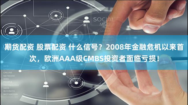 期货配资 股票配资 什么信号？2008年金融危机以来首次，欧洲AAA级CMBS投资者面临亏损！