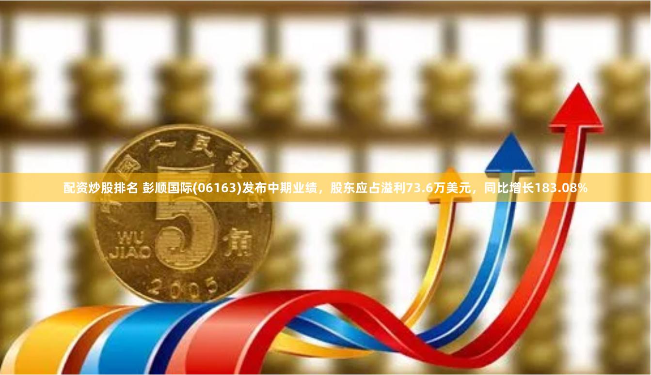 配资炒股排名 彭顺国际(06163)发布中期业绩，股东应占溢利73.6万美元，同比增长183.08%