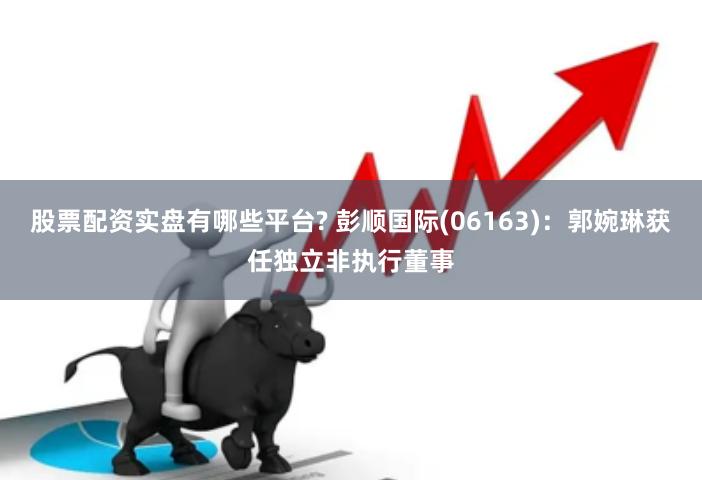 股票配资实盘有哪些平台? 彭顺国际(06163)：郭婉琳获任独立非执行董事