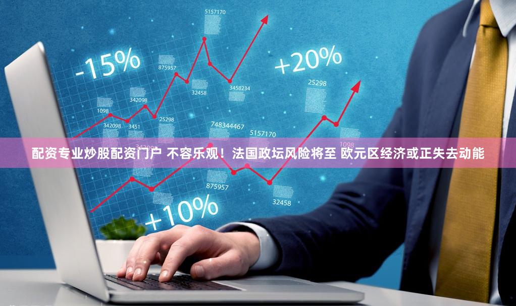 配资专业炒股配资门户 不容乐观！法国政坛风险将至 欧元区经济或正失去动能