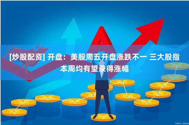 [炒股配资] 开盘：美股周五开盘涨跌不一 三大股指本周均有望录得涨幅
