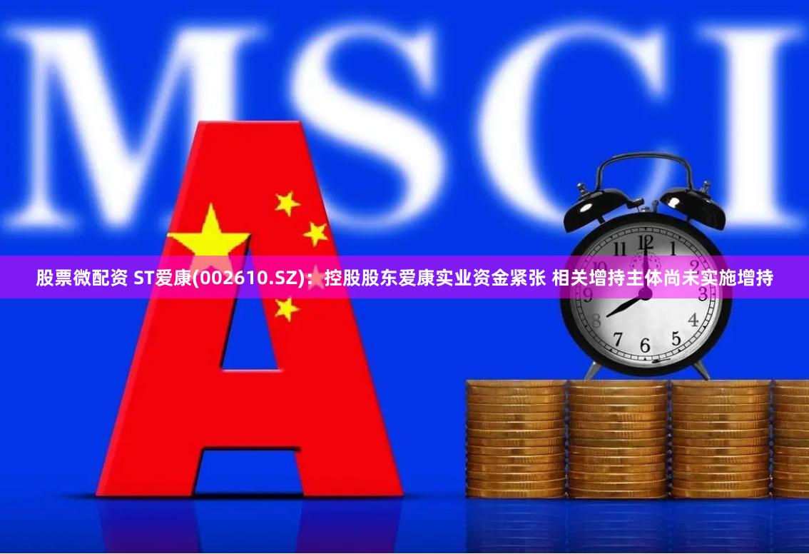股票微配资 ST爱康(002610.SZ)：控股股东爱康实业资金紧张 相关增持主体尚未实施增持