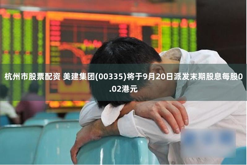 杭州市股票配资 美建集团(00335)将于9月20日派发末期股息每股0.02港元