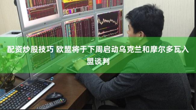 配资炒股技巧 欧盟将于下周启动乌克兰和摩尔多瓦入盟谈判