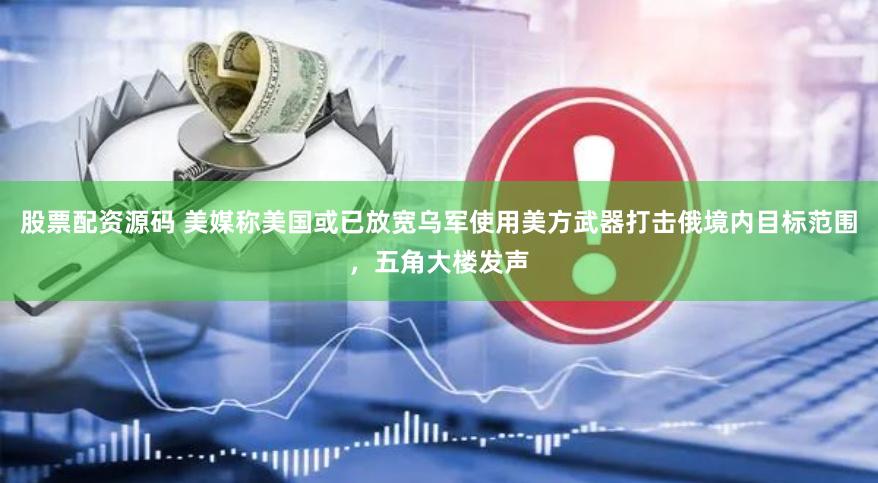 股票配资源码 美媒称美国或已放宽乌军使用美方武器打击俄境内目标范围，五角大楼发声
