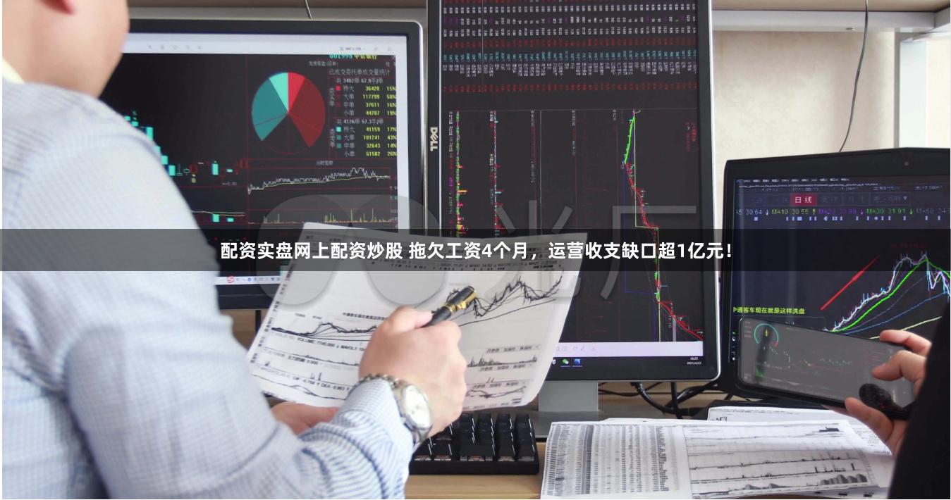 配资实盘网上配资炒股 拖欠工资4个月，运营收支缺口超1亿元！