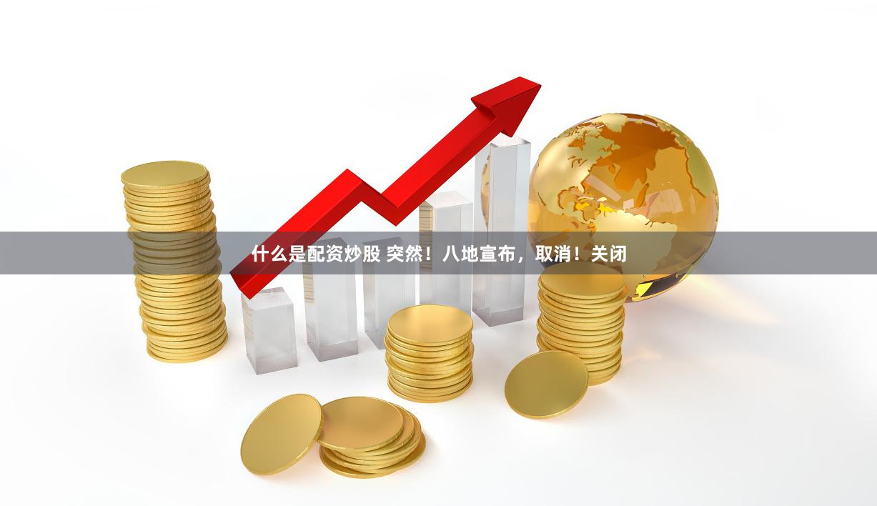 什么是配资炒股 突然！八地宣布，取消！关闭