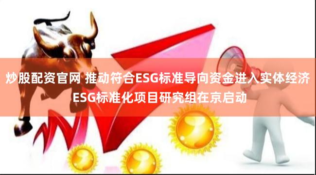炒股配资官网 推动符合ESG标准导向资金进入实体经济 ESG标准化项目研究组在京启动