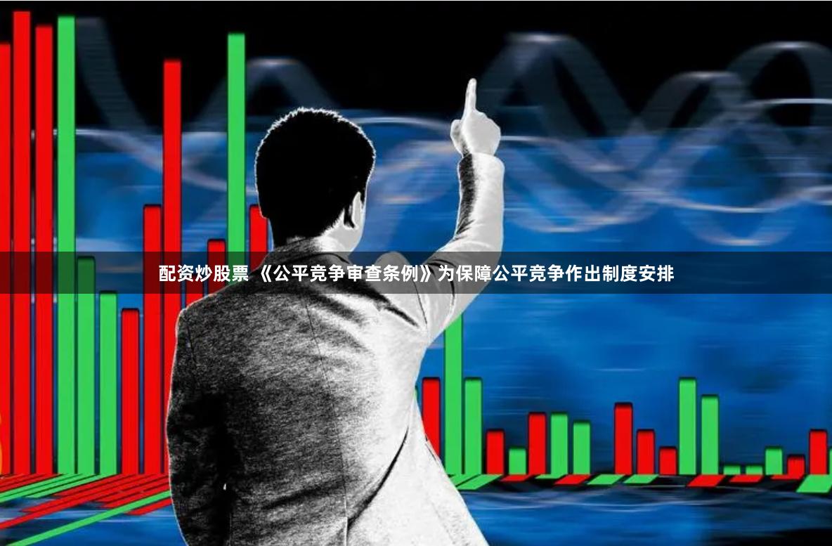 配资炒股票 《公平竞争审查条例》为保障公平竞争作出制度安排