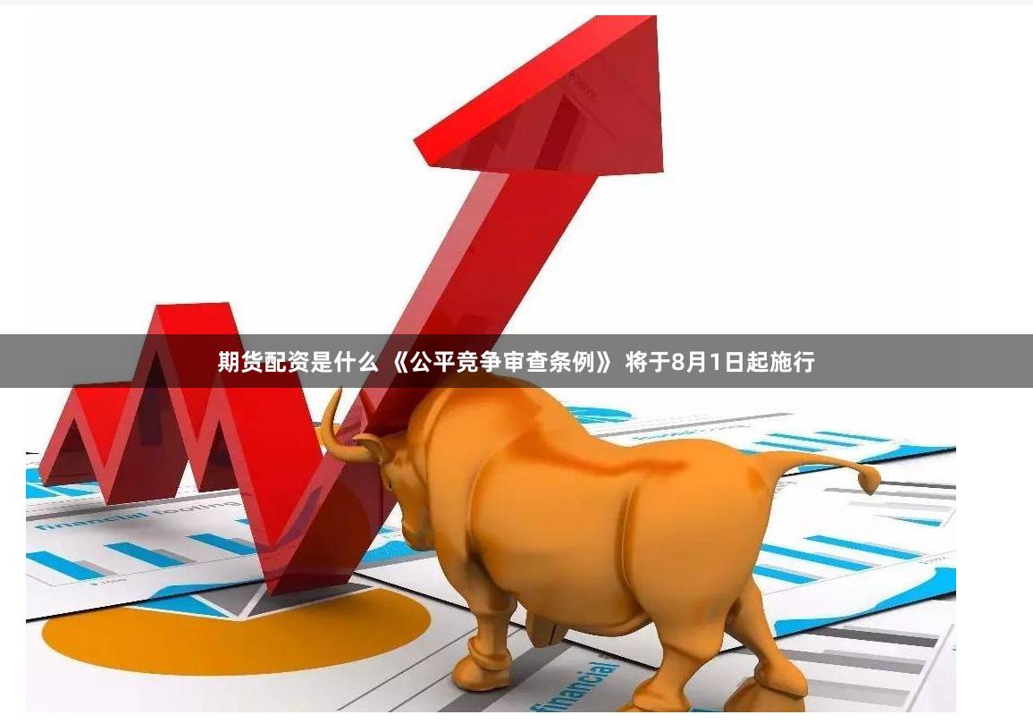 期货配资是什么 《公平竞争审查条例》 将于8月1日起施行
