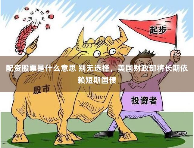 配资股票是什么意思 别无选择，美国财政部将长期依赖短期国债