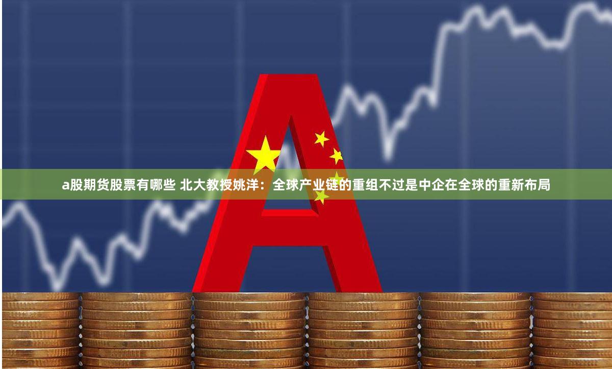 a股期货股票有哪些 北大教授姚洋：全球产业链的重组不过是中企在全球的重新布局