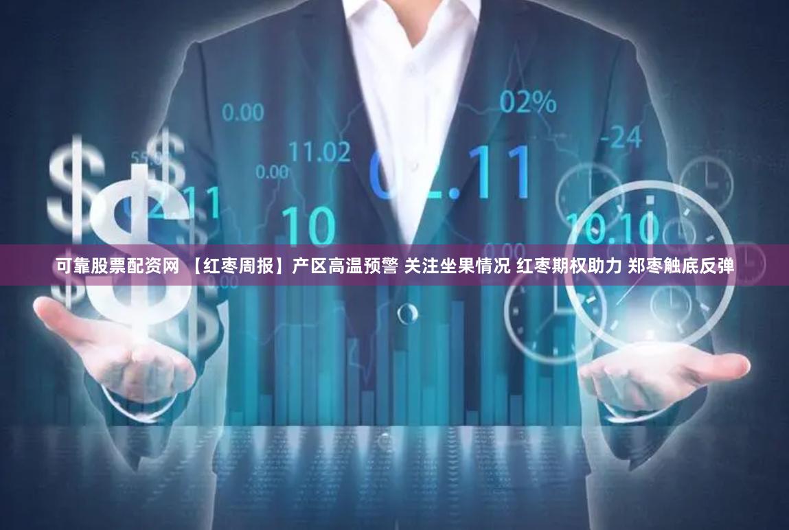 可靠股票配资网 【红枣周报】产区高温预警 关注坐果情况 红枣期权助力 郑枣触底反弹