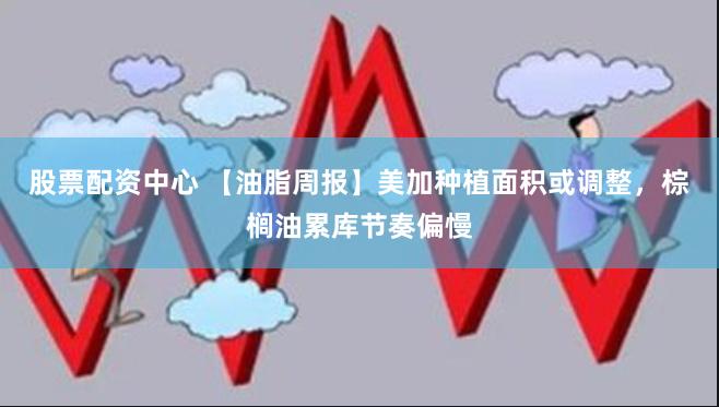 股票配资中心 【油脂周报】美加种植面积或调整，棕榈油累库节奏偏慢