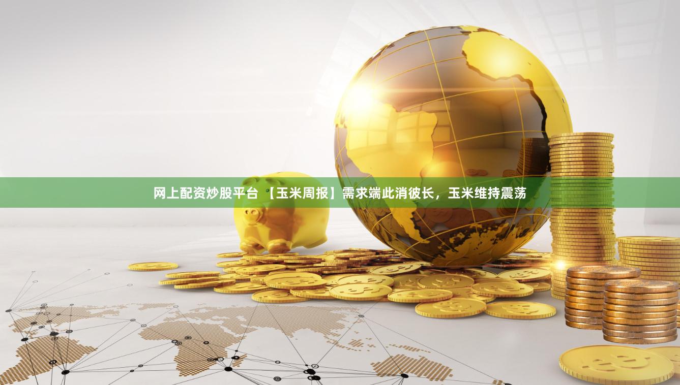 网上配资炒股平台 【玉米周报】需求端此消彼长，玉米维持震荡