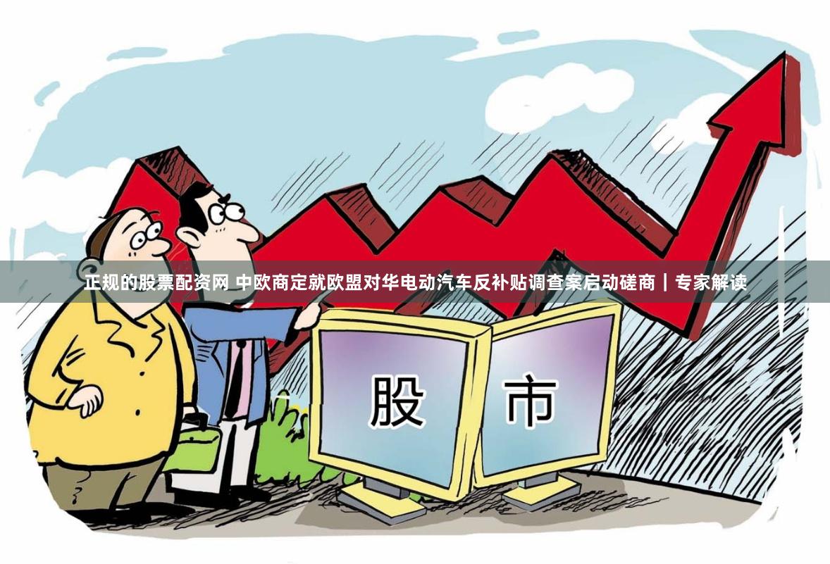 正规的股票配资网 中欧商定就欧盟对华电动汽车反补贴调查案启动磋商｜专家解读