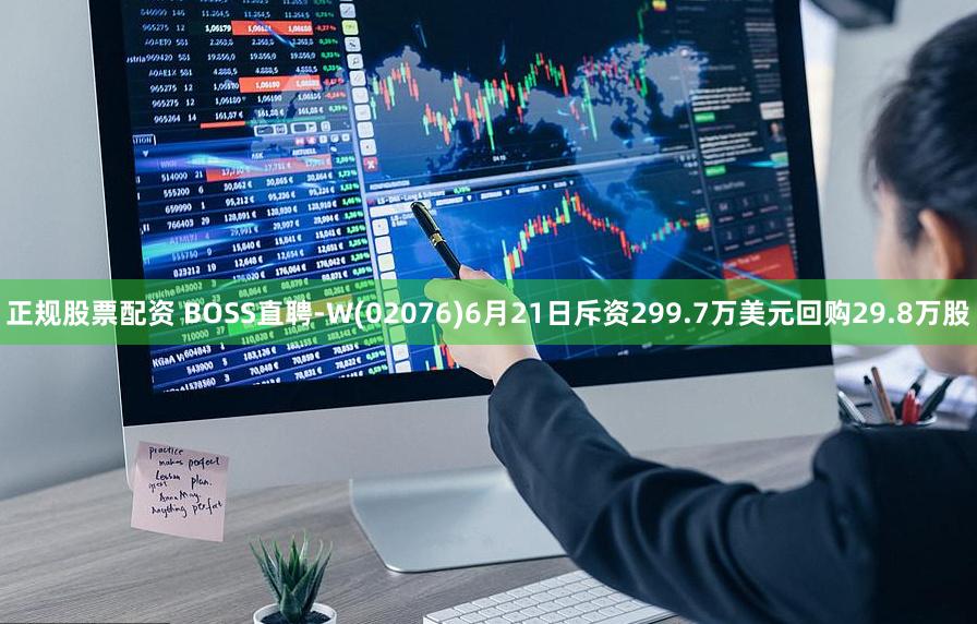 正规股票配资 BOSS直聘-W(02076)6月21日斥资299.7万美元回购29.8万股