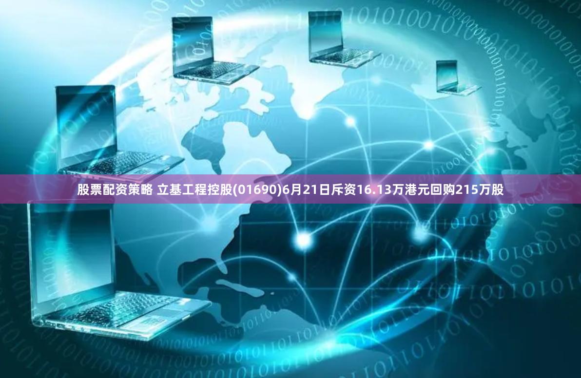 股票配资策略 立基工程控股(01690)6月21日斥资16.13万港元回购215万股