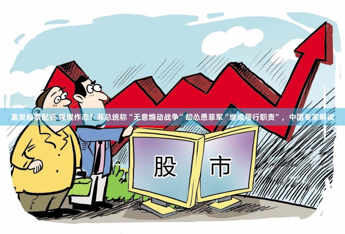 襄樊股票配资 惺惺作态？菲总统称“无意煽动战争”却怂恿菲军“继续履行职责”，中国专家解读
