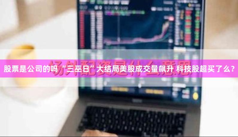股票是公司的吗 “三巫日”大结局美股成交量飙升 科技股超买了么？