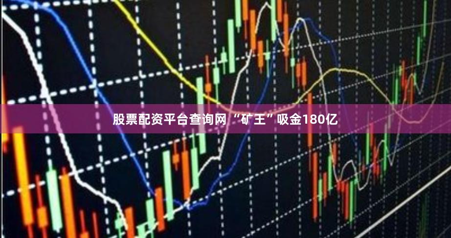 股票配资平台查询网 “矿王”吸金180亿