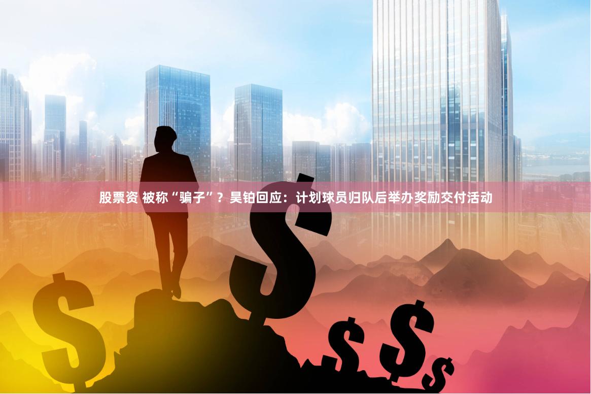 股票资 被称“骗子”？昊铂回应：计划球员归队后举办奖励交付活动