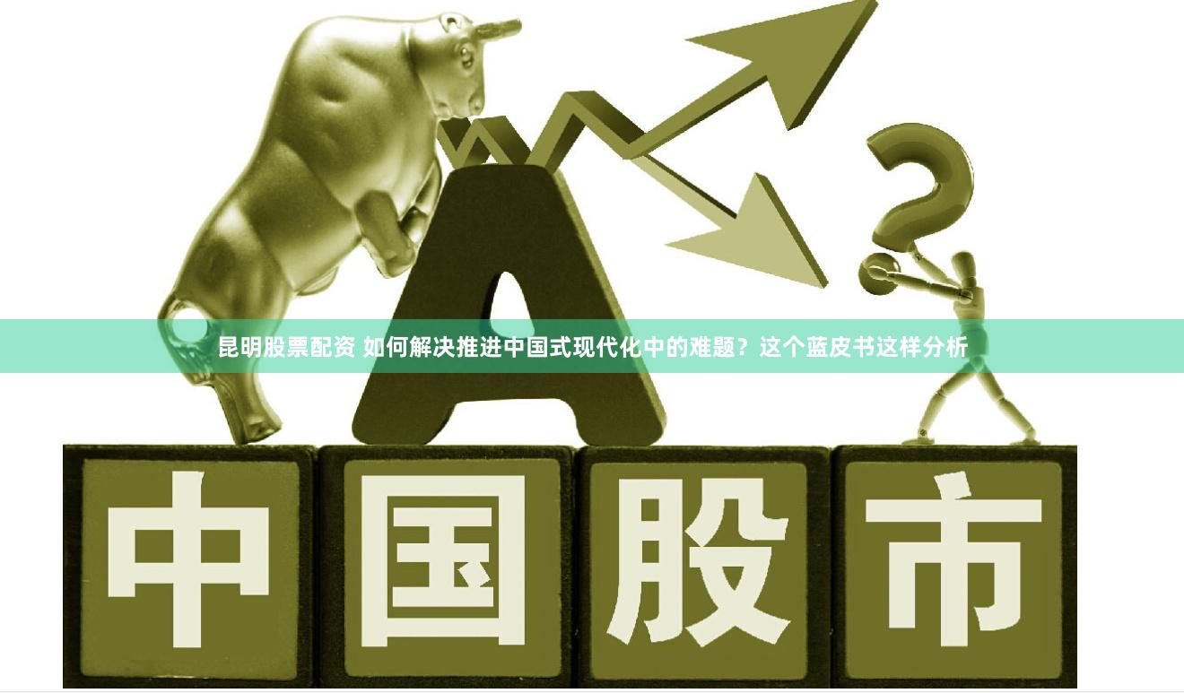 昆明股票配资 如何解决推进中国式现代化中的难题？这个蓝皮书这样分析