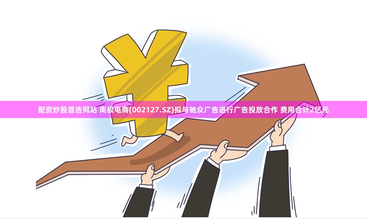 配资炒股首选网站 南极电商(002127.SZ)拟与驰众广告进行广告投放合作 费用合计2亿元