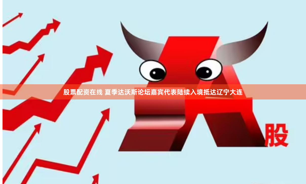 股票配资在线 夏季达沃斯论坛嘉宾代表陆续入境抵达辽宁大连