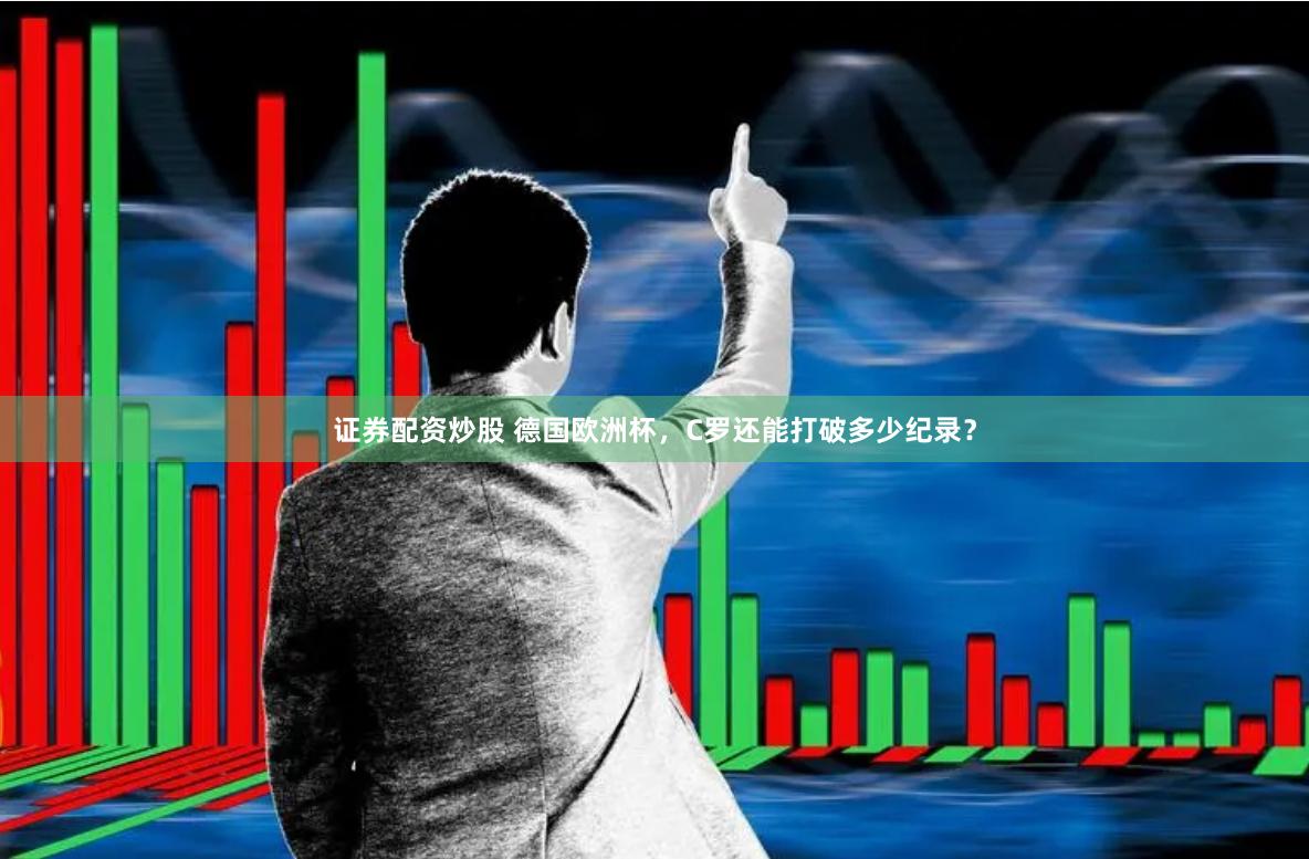 证券配资炒股 德国欧洲杯，C罗还能打破多少纪录？