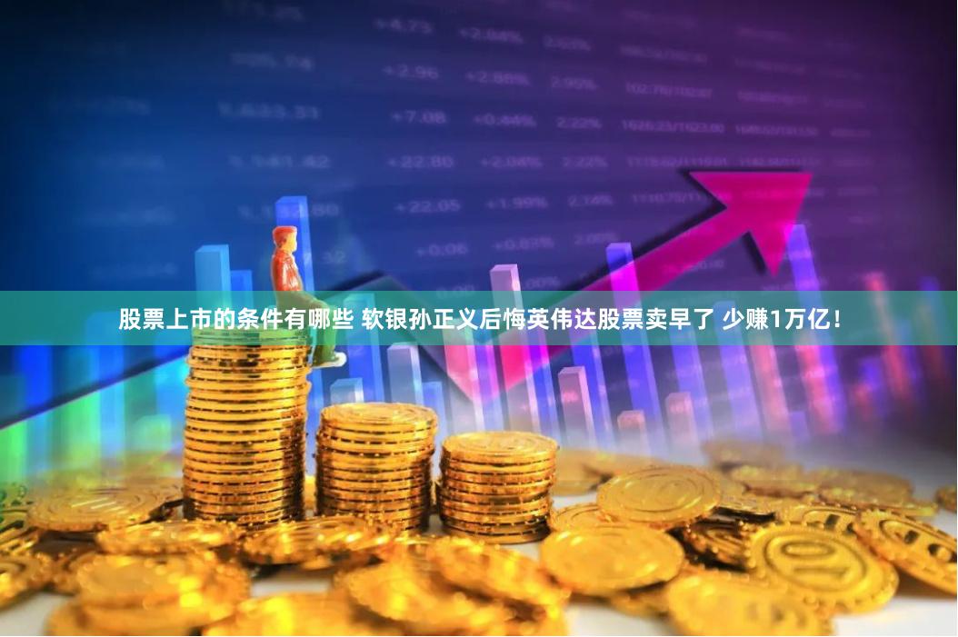 股票上市的条件有哪些 软银孙正义后悔英伟达股票卖早了 少赚1万亿！
