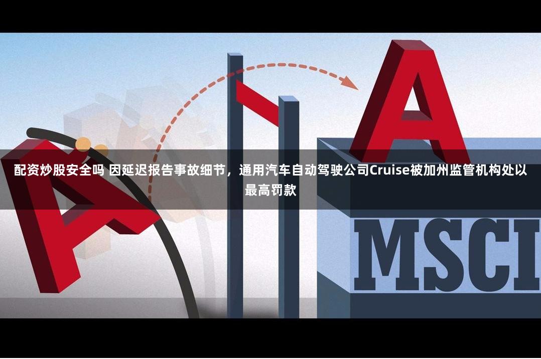 配资炒股安全吗 因延迟报告事故细节，通用汽车自动驾驶公司Cruise被加州监管机构处以最高罚款