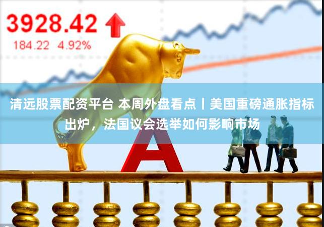 清远股票配资平台 本周外盘看点丨美国重磅通胀指标出炉，法国议会选举如何影响市场