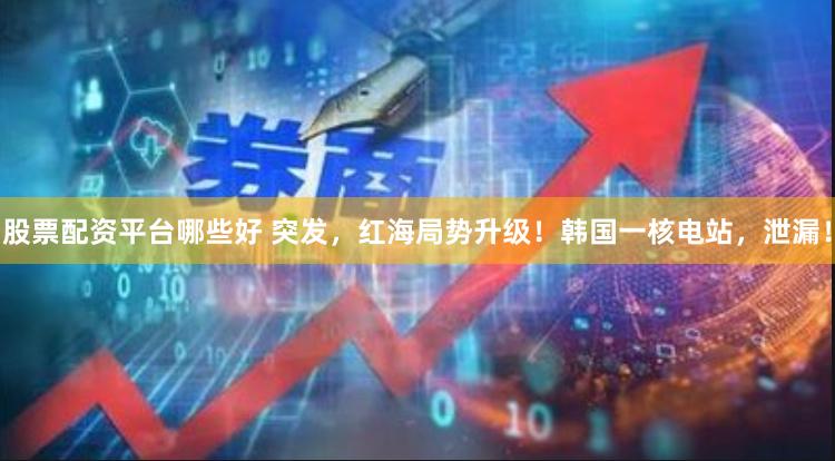 股票配资平台哪些好 突发，红海局势升级！韩国一核电站，泄漏！