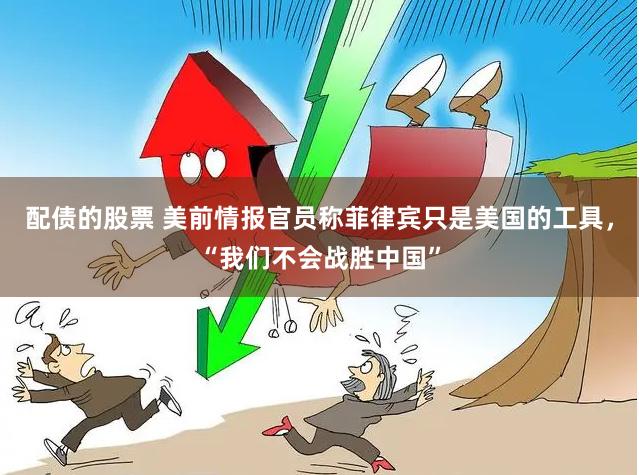配债的股票 美前情报官员称菲律宾只是美国的工具，“我们不会战胜中国”