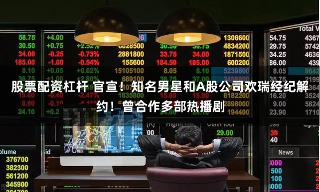 股票配资杠杆 官宣！知名男星和A股公司欢瑞经纪解约！曾合作多部热播剧