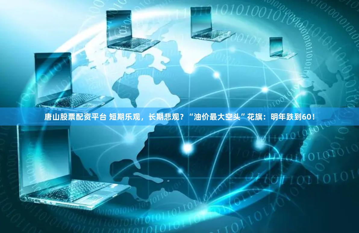 唐山股票配资平台 短期乐观，长期悲观？“油价最大空头”花旗：明年跌到60！