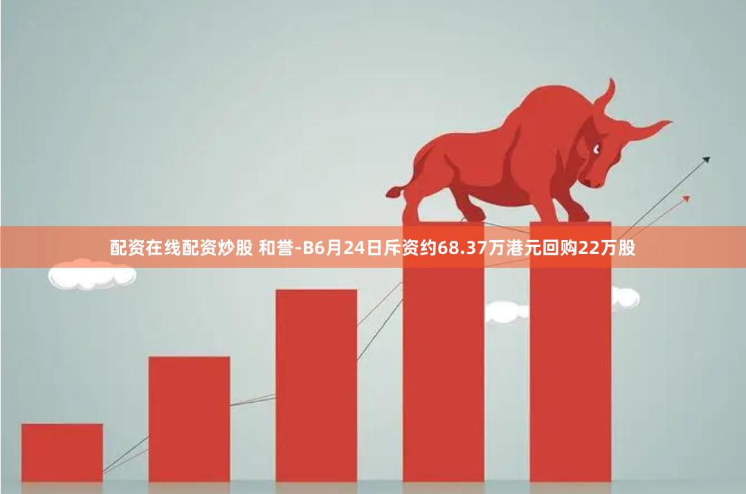 配资在线配资炒股 和誉-B6月24日斥资约68.37万港元回购22万股