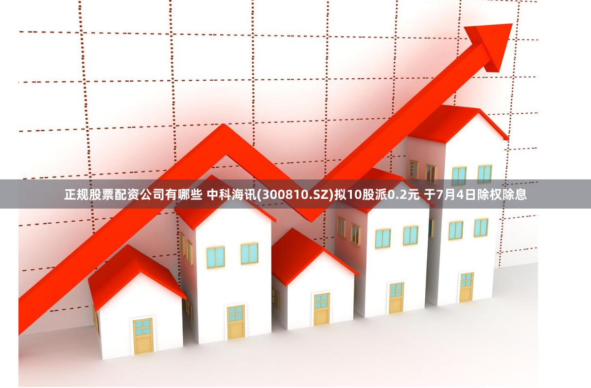 正规股票配资公司有哪些 中科海讯(300810.SZ)拟10股派0.2元 于7月4日除权除息