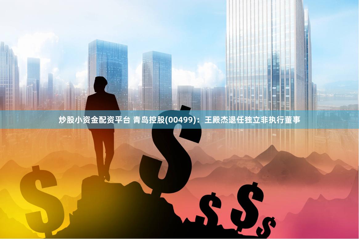 炒股小资金配资平台 青岛控股(00499)：王殿杰退任独立非执行董事
