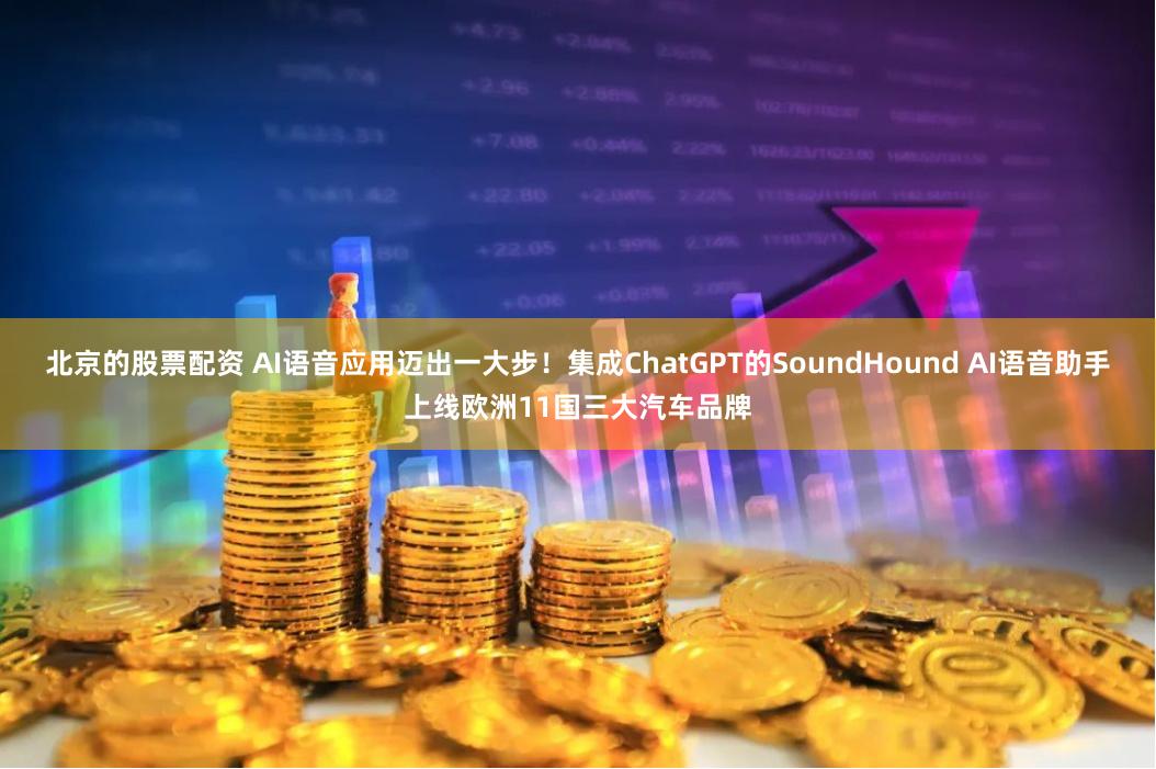 北京的股票配资 AI语音应用迈出一大步！集成ChatGPT的SoundHound AI语音助手上线欧洲11国三大汽车品牌