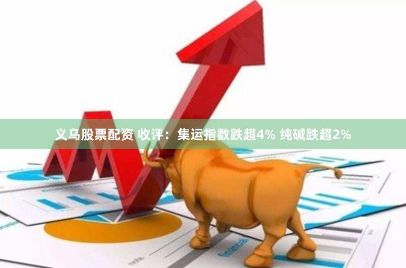 义乌股票配资 收评：集运指数跌超4% 纯碱跌超2%