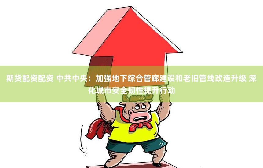 期货配资配资 中共中央：加强地下综合管廊建设和老旧管线改造升级 深化城市安全韧性提升行动