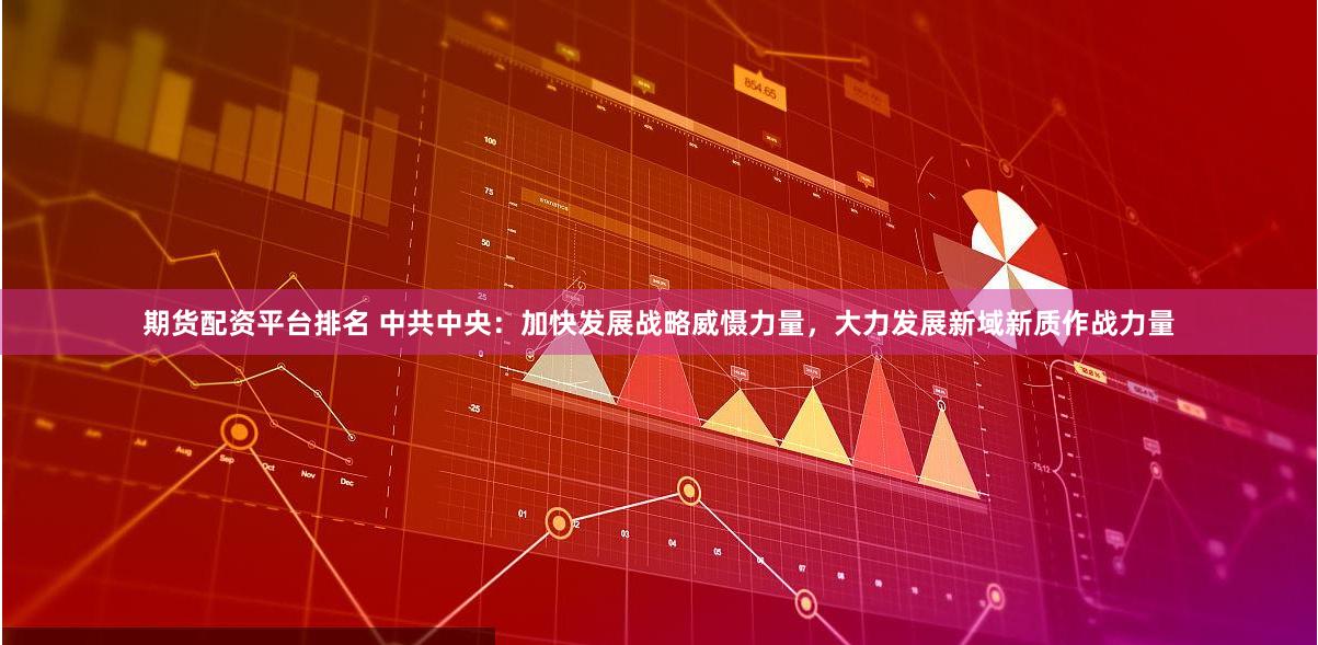 期货配资平台排名 中共中央：加快发展战略威慑力量，大力发展新域新质作战力量