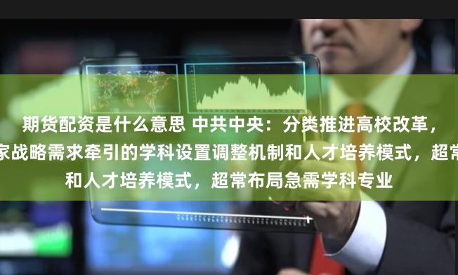期货配资是什么意思 中共中央：分类推进高校改革，建立科技发展、国家战略需求牵引的学科设置调整机制和人才培养模式，超常布局急需学科专业