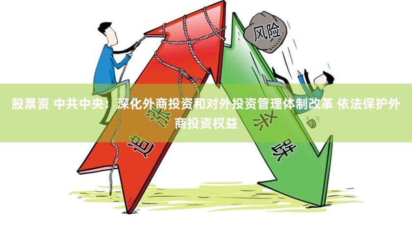 股票资 中共中央：深化外商投资和对外投资管理体制改革 依法保护外商投资权益