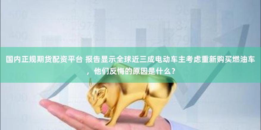 国内正规期货配资平台 报告显示全球近三成电动车主考虑重新购买燃油车，他们反悔的原因是什么？